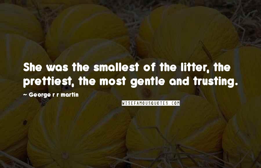 George R R Martin Quotes: She was the smallest of the litter, the prettiest, the most gentle and trusting.