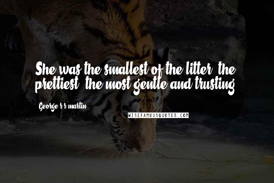 George R R Martin Quotes: She was the smallest of the litter, the prettiest, the most gentle and trusting.