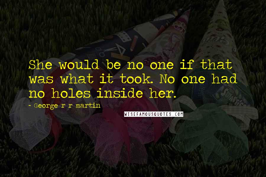 George R R Martin Quotes: She would be no one if that was what it took. No one had no holes inside her.