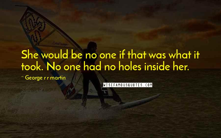George R R Martin Quotes: She would be no one if that was what it took. No one had no holes inside her.