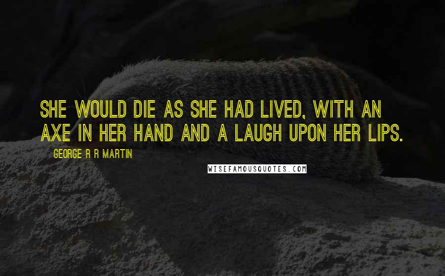 George R R Martin Quotes: She would die as she had lived, with an axe in her hand and a laugh upon her lips.
