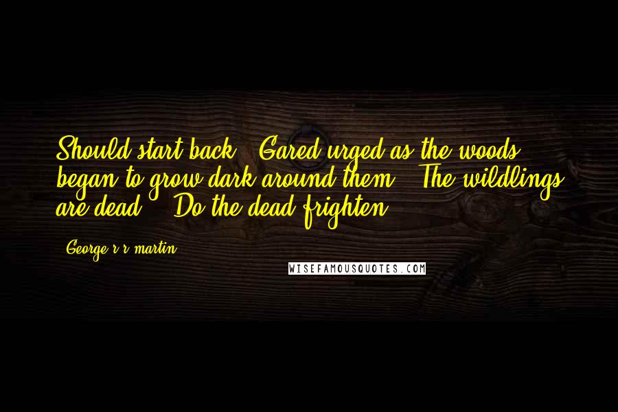 George R R Martin Quotes: Should start back," Gared urged as the woods began to grow dark around them. "The wildlings are dead." "Do the dead frighten