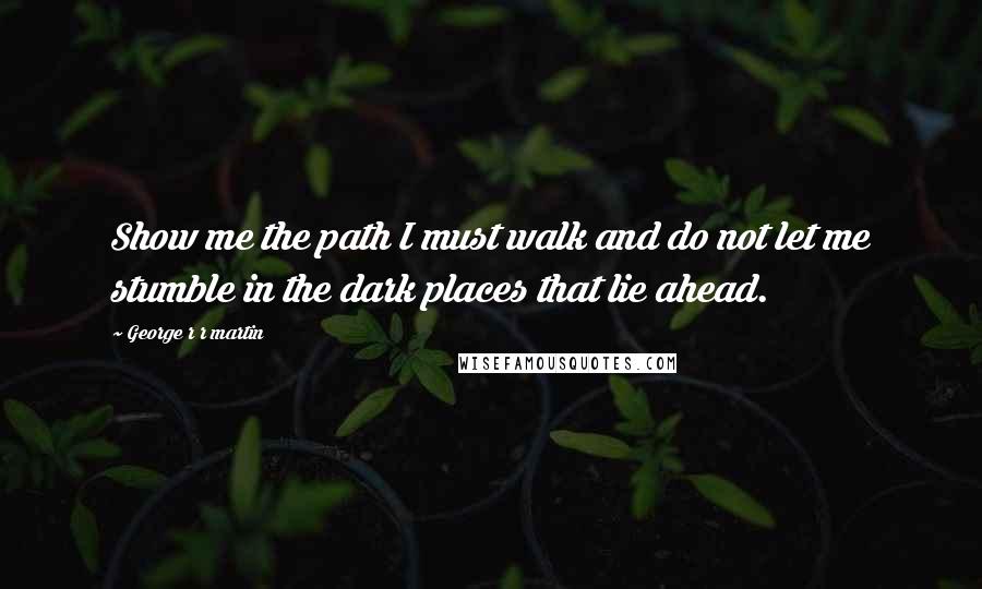 George R R Martin Quotes: Show me the path I must walk and do not let me stumble in the dark places that lie ahead.