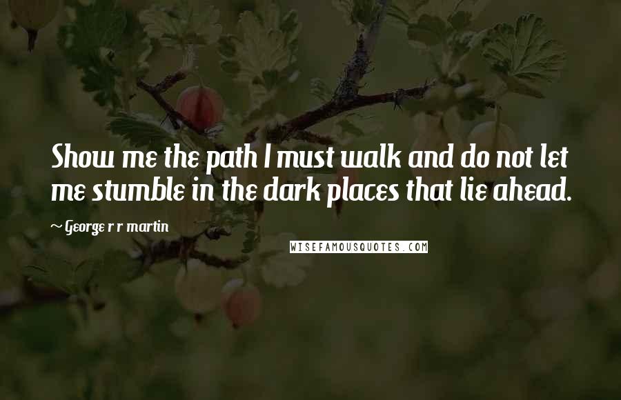 George R R Martin Quotes: Show me the path I must walk and do not let me stumble in the dark places that lie ahead.