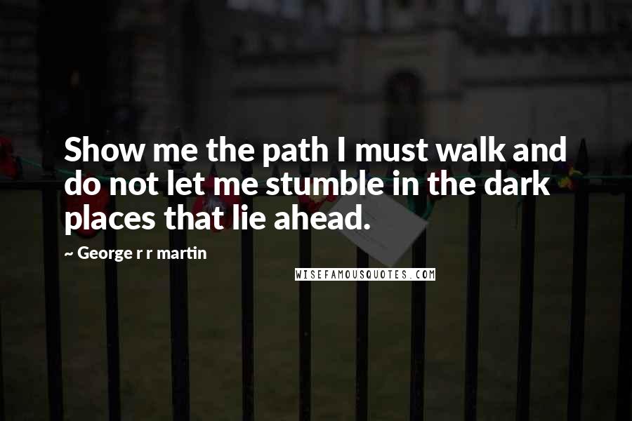 George R R Martin Quotes: Show me the path I must walk and do not let me stumble in the dark places that lie ahead.