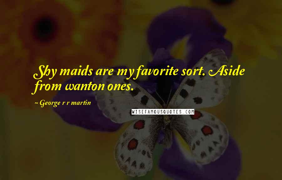 George R R Martin Quotes: Shy maids are my favorite sort. Aside from wanton ones.