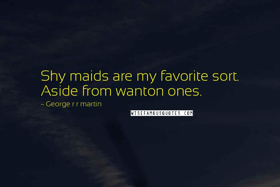 George R R Martin Quotes: Shy maids are my favorite sort. Aside from wanton ones.