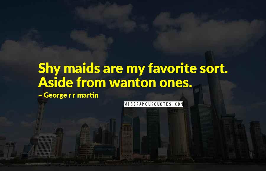 George R R Martin Quotes: Shy maids are my favorite sort. Aside from wanton ones.