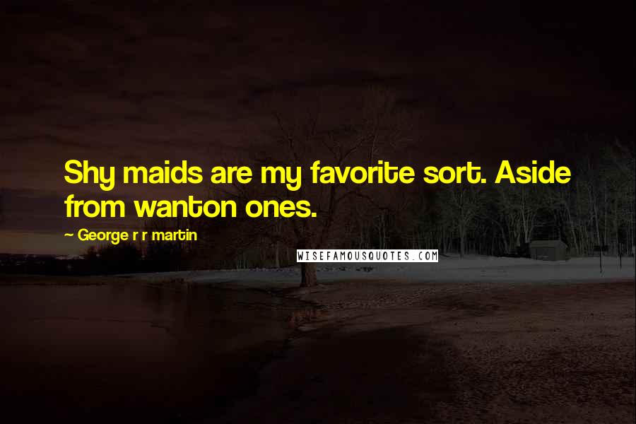 George R R Martin Quotes: Shy maids are my favorite sort. Aside from wanton ones.