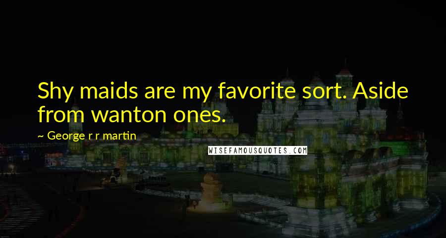 George R R Martin Quotes: Shy maids are my favorite sort. Aside from wanton ones.