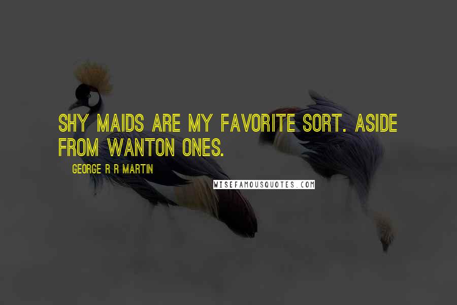 George R R Martin Quotes: Shy maids are my favorite sort. Aside from wanton ones.