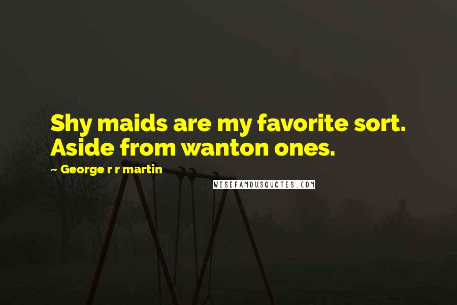 George R R Martin Quotes: Shy maids are my favorite sort. Aside from wanton ones.