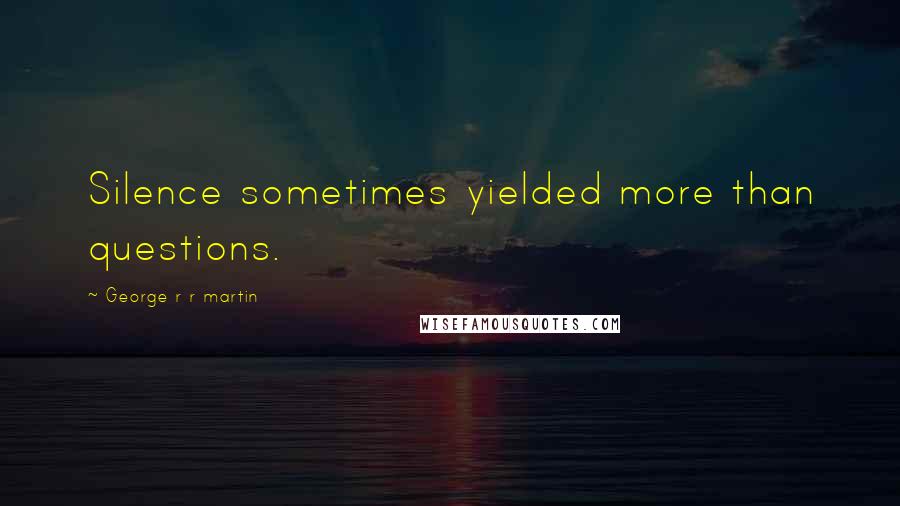 George R R Martin Quotes: Silence sometimes yielded more than questions.