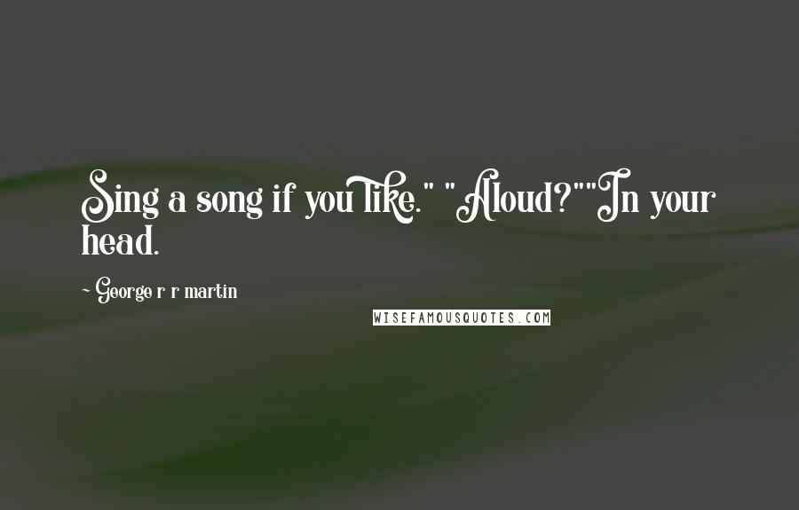 George R R Martin Quotes: Sing a song if you like." "Aloud?""In your head.