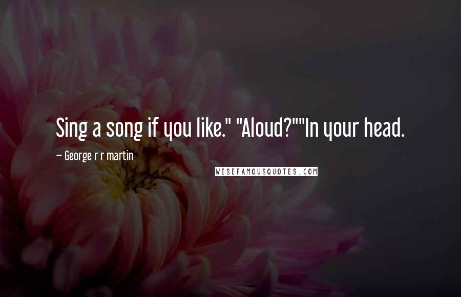 George R R Martin Quotes: Sing a song if you like." "Aloud?""In your head.