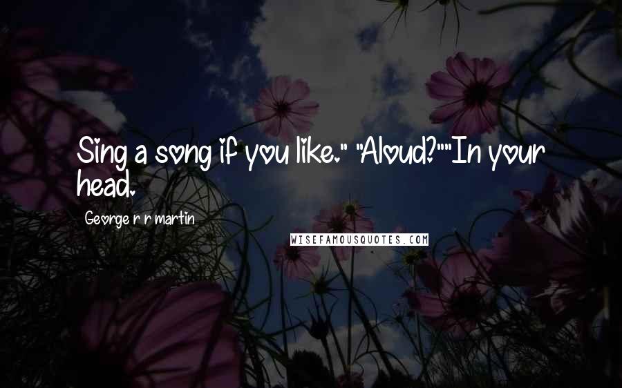 George R R Martin Quotes: Sing a song if you like." "Aloud?""In your head.