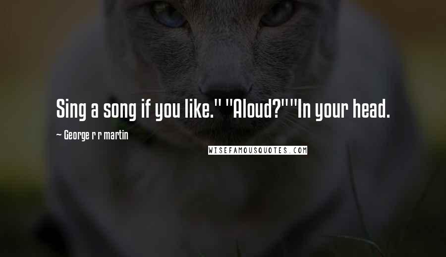 George R R Martin Quotes: Sing a song if you like." "Aloud?""In your head.