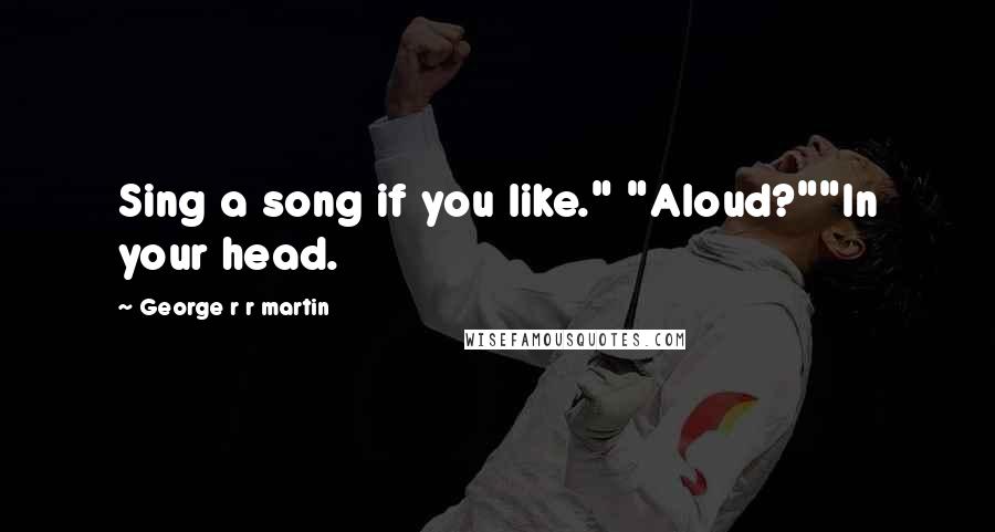 George R R Martin Quotes: Sing a song if you like." "Aloud?""In your head.