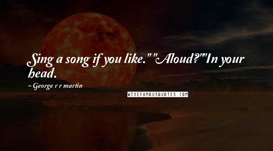 George R R Martin Quotes: Sing a song if you like." "Aloud?""In your head.