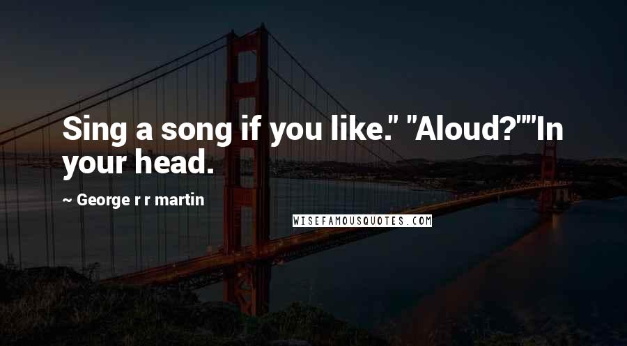 George R R Martin Quotes: Sing a song if you like." "Aloud?""In your head.