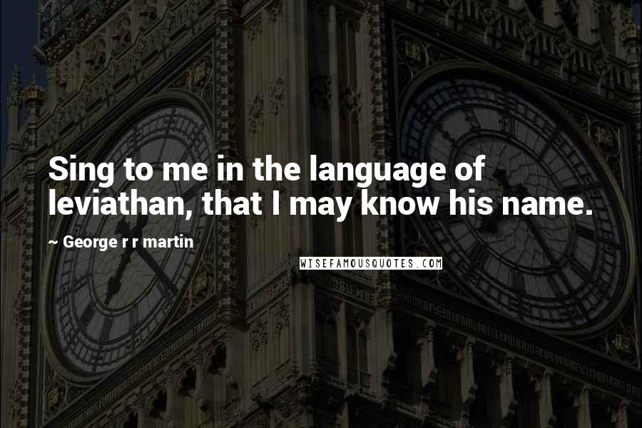 George R R Martin Quotes: Sing to me in the language of leviathan, that I may know his name.