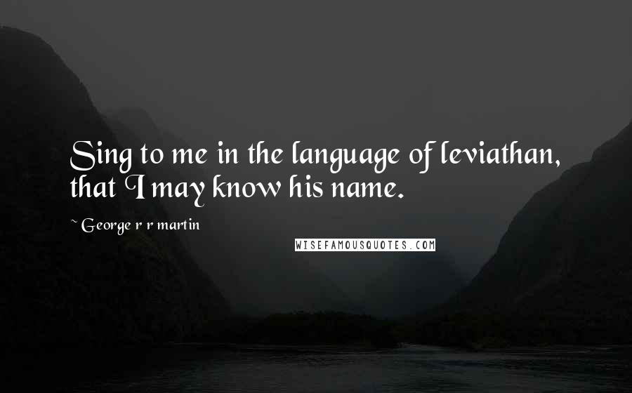 George R R Martin Quotes: Sing to me in the language of leviathan, that I may know his name.