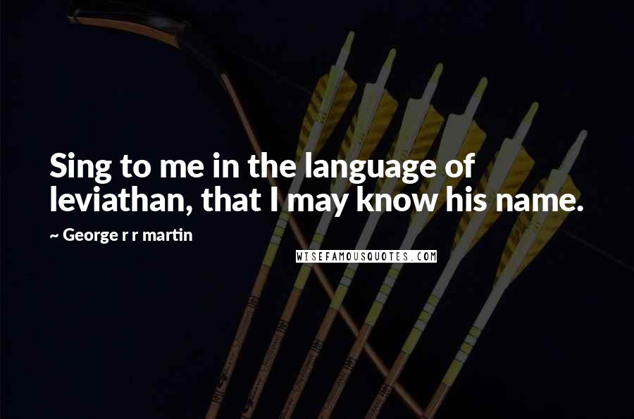 George R R Martin Quotes: Sing to me in the language of leviathan, that I may know his name.