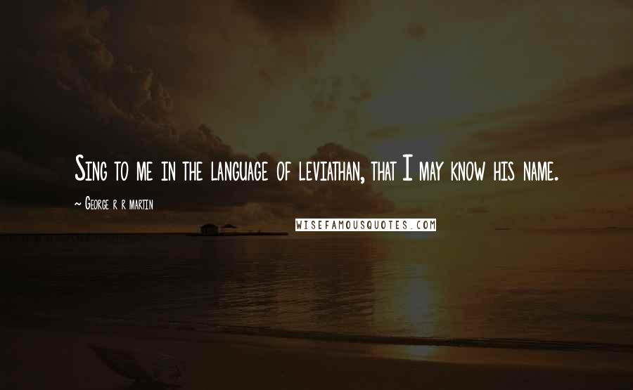 George R R Martin Quotes: Sing to me in the language of leviathan, that I may know his name.