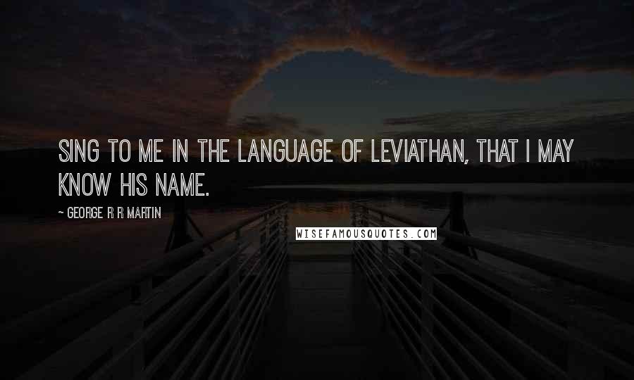 George R R Martin Quotes: Sing to me in the language of leviathan, that I may know his name.