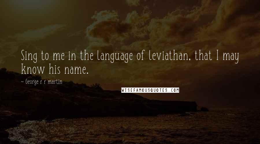 George R R Martin Quotes: Sing to me in the language of leviathan, that I may know his name.