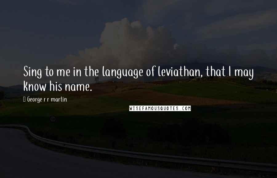 George R R Martin Quotes: Sing to me in the language of leviathan, that I may know his name.