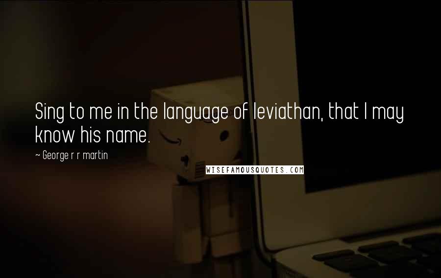 George R R Martin Quotes: Sing to me in the language of leviathan, that I may know his name.
