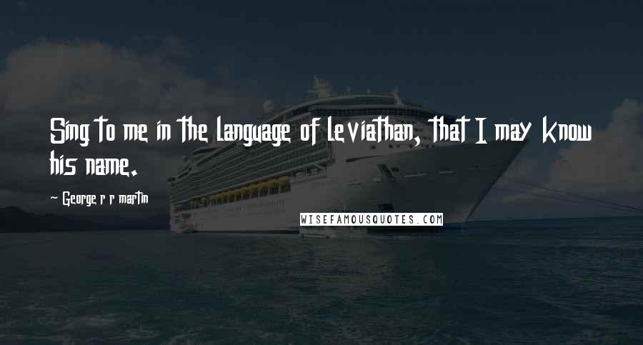 George R R Martin Quotes: Sing to me in the language of leviathan, that I may know his name.