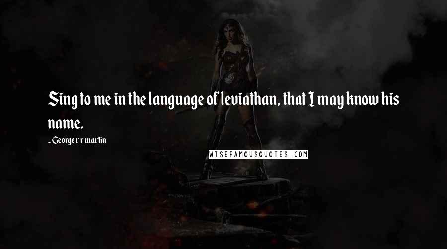 George R R Martin Quotes: Sing to me in the language of leviathan, that I may know his name.