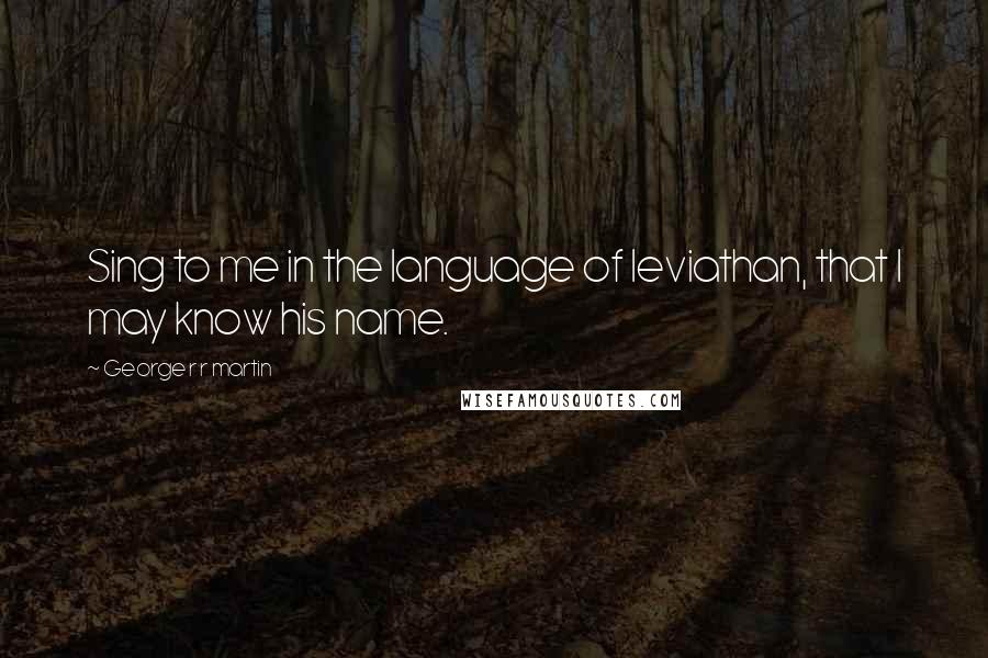 George R R Martin Quotes: Sing to me in the language of leviathan, that I may know his name.