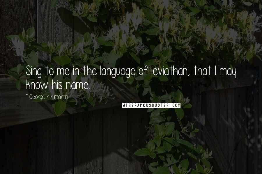 George R R Martin Quotes: Sing to me in the language of leviathan, that I may know his name.