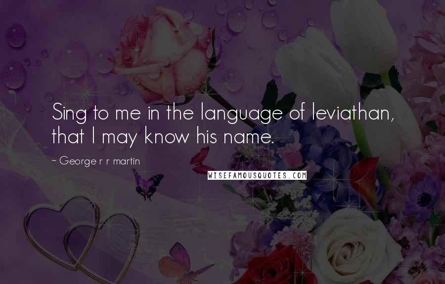 George R R Martin Quotes: Sing to me in the language of leviathan, that I may know his name.