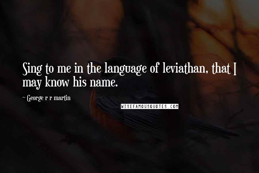 George R R Martin Quotes: Sing to me in the language of leviathan, that I may know his name.