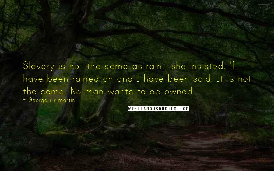 George R R Martin Quotes: Slavery is not the same as rain," she insisted. "I have been rained on and I have been sold. It is not the same. No man wants to be owned.