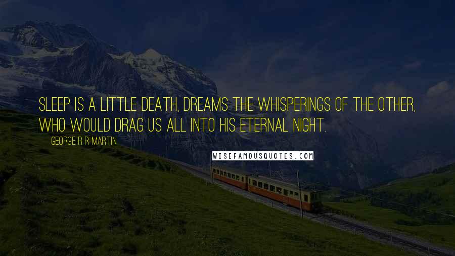 George R R Martin Quotes: Sleep is a little death, dreams the whisperings of the Other, who would drag us all into his eternal night.