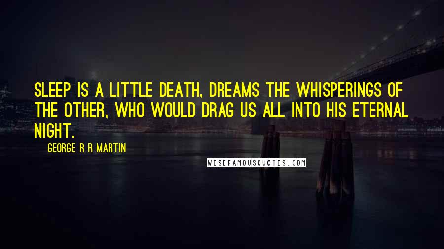 George R R Martin Quotes: Sleep is a little death, dreams the whisperings of the Other, who would drag us all into his eternal night.