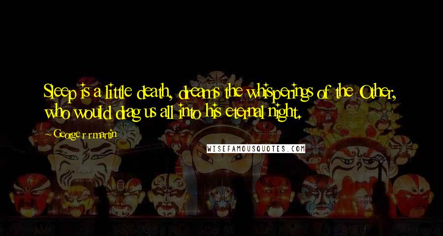 George R R Martin Quotes: Sleep is a little death, dreams the whisperings of the Other, who would drag us all into his eternal night.