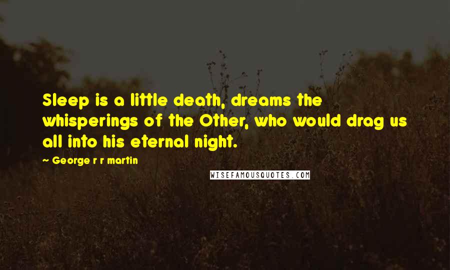 George R R Martin Quotes: Sleep is a little death, dreams the whisperings of the Other, who would drag us all into his eternal night.