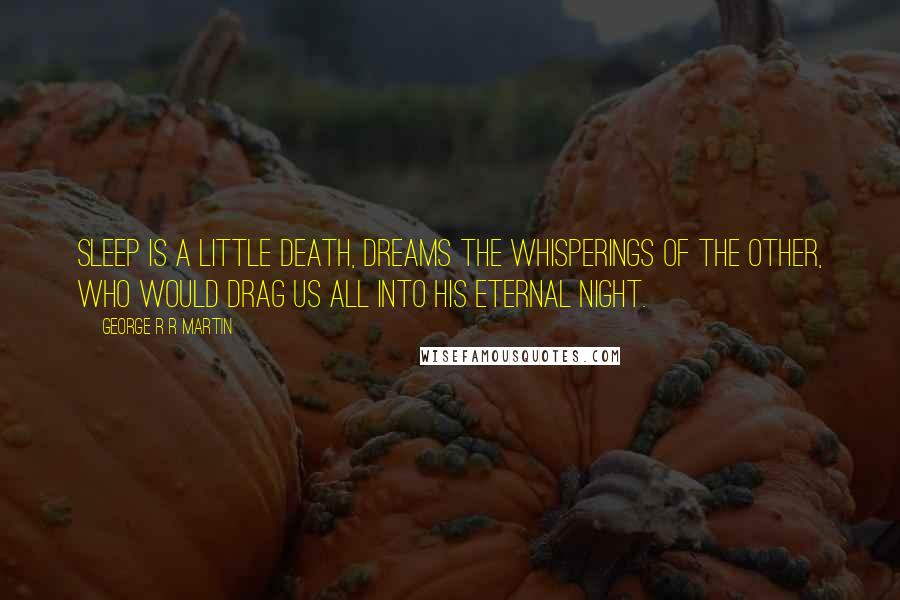 George R R Martin Quotes: Sleep is a little death, dreams the whisperings of the Other, who would drag us all into his eternal night.