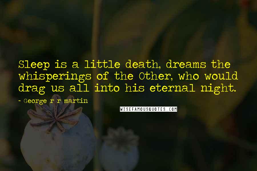 George R R Martin Quotes: Sleep is a little death, dreams the whisperings of the Other, who would drag us all into his eternal night.