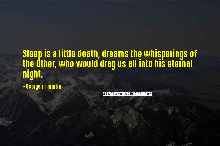 George R R Martin Quotes: Sleep is a little death, dreams the whisperings of the Other, who would drag us all into his eternal night.