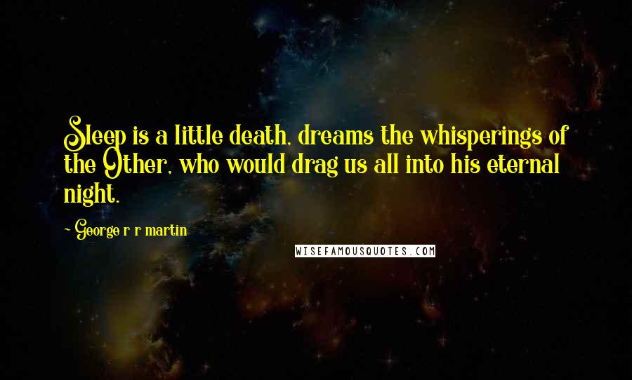 George R R Martin Quotes: Sleep is a little death, dreams the whisperings of the Other, who would drag us all into his eternal night.