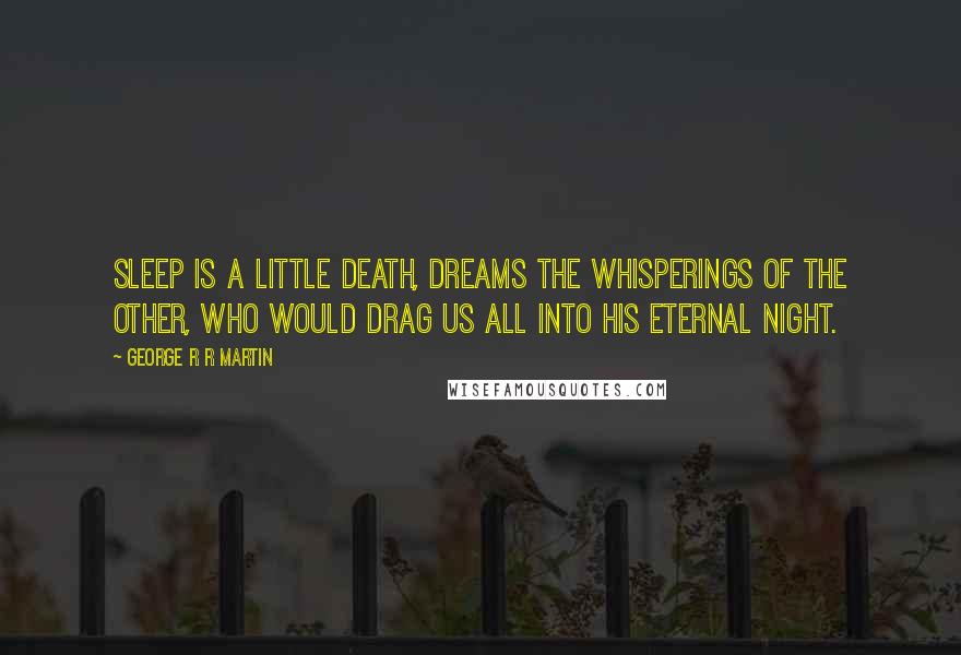 George R R Martin Quotes: Sleep is a little death, dreams the whisperings of the Other, who would drag us all into his eternal night.