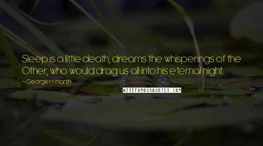 George R R Martin Quotes: Sleep is a little death, dreams the whisperings of the Other, who would drag us all into his eternal night.