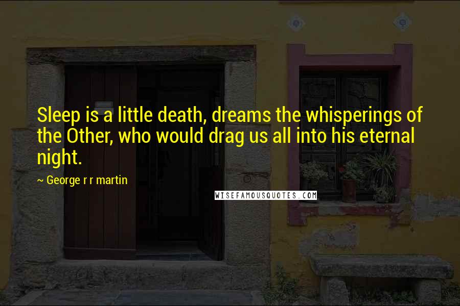George R R Martin Quotes: Sleep is a little death, dreams the whisperings of the Other, who would drag us all into his eternal night.